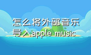 怎么将外部音乐导入apple music
