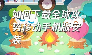 如何下载全球攻势移动手机版安装