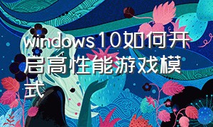 windows10如何开启高性能游戏模式（windows10有必要打开游戏模式吗）