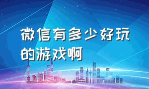 微信有多少好玩的游戏啊（微信有没有什么好玩的游戏）