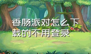 香肠派对怎么下载的不用登录（香肠派对不用下载入口在哪里）