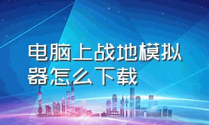 电脑上战地模拟器怎么下载