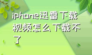 iphone迅雷下载视频怎么下载不了