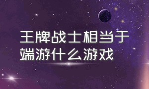 王牌战士相当于端游什么游戏