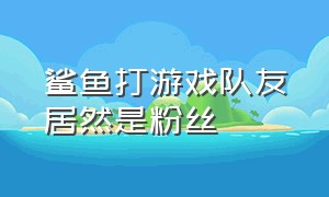 鲨鱼打游戏队友居然是粉丝