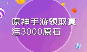 原神手游领取复活3000原石（原神手游领取复活3000原石怎么领）