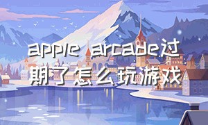 apple arcade过期了怎么玩游戏