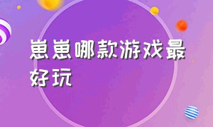 崽崽哪款游戏最好玩（崽崽的游戏从哪里能免费玩）