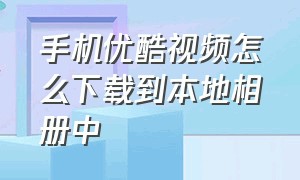 手机优酷视频怎么下载到本地相册中（手机优酷视频怎么下载到本地）