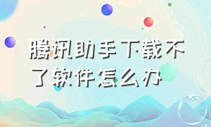 腾讯助手下载不了软件怎么办