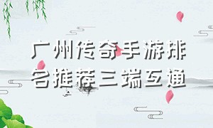 广州传奇手游排名推荐三端互通
