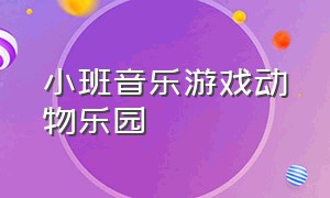 小班音乐游戏动物乐园（小班音乐韵律活动动物游戏）