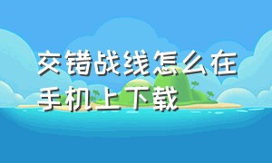 交错战线怎么在手机上下载