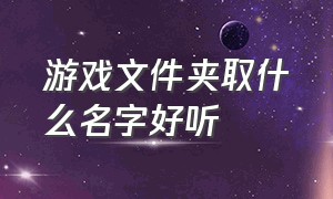 游戏文件夹取什么名字好听