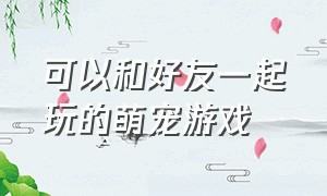 可以和好友一起玩的萌宠游戏