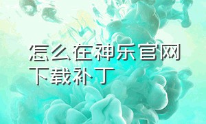 怎么在神乐官网下载补丁