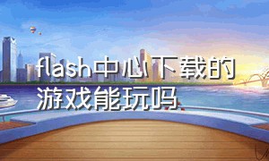 flash中心下载的游戏能玩吗（flash游戏中心要不要下载）