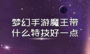 梦幻手游魔王带什么特技好一点（梦幻手游魔王带什么特技最好）