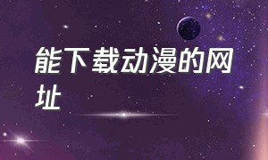 能下载动漫的网址（专门下载动漫的网站）