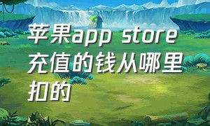 苹果app store充值的钱从哪里扣的（苹果app store付款了钱从哪扣的）