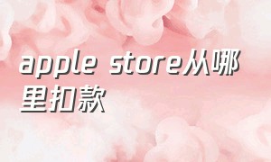 apple store从哪里扣款（apple store无法下载什么原因）