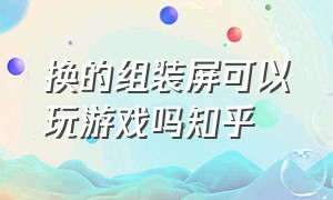 换的组装屏可以玩游戏吗知乎（原装屏和组装屏打游戏有什么差别）