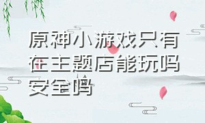 原神小游戏只有在主题店能玩吗安全吗