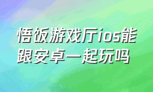 悟饭游戏厅ios能跟安卓一起玩吗