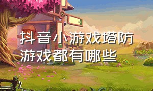 抖音小游戏塔防游戏都有哪些