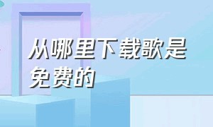 从哪里下载歌是免费的（在哪里下载歌免费的）