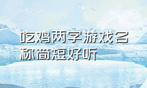 吃鸡两字游戏名称简短好听