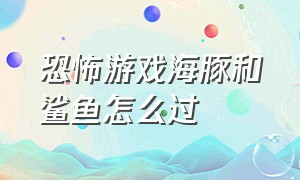 恐怖游戏海豚和鲨鱼怎么过