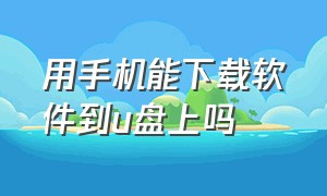 用手机能下载软件到u盘上吗