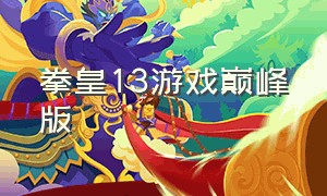 拳皇13游戏巅峰版（拳皇13下载最新版）