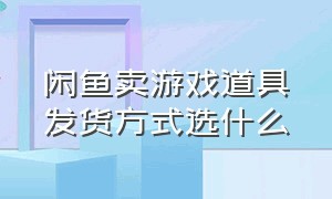 闲鱼卖游戏道具发货方式选什么