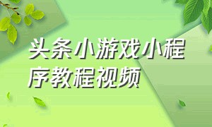 头条小游戏小程序教程视频