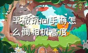 平板玩lol手游怎么调相机高度（平板lol手游设置界面的最佳设置）