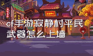 cf手游寂静村平民武器怎么上墙（cf手游寂静村怎么上箱子）