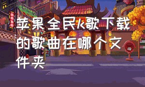 苹果全民k歌下载的歌曲在哪个文件夹