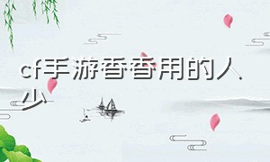 cf手游香香用的人少（cf手游活动助手一键领取）