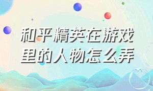 和平精英在游戏里的人物怎么弄（和平精英怎么在游戏中显示人物）