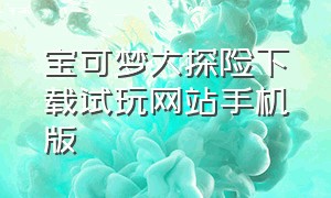 宝可梦大探险下载试玩网站手机版