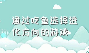 通过吃鱼选择进化方向的游戏