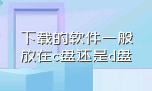 下载的软件一般放在c盘还是d盘