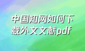 中国知网如何下载外文文献pdf（知网怎样下载免费的外文文献手机）