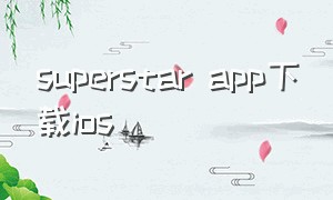 superstar app下载ios（superstar苹果ios下载教程）