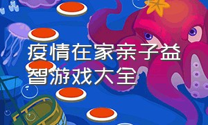 疫情在家亲子益智游戏大全（益智类亲子游戏室内3-6岁）