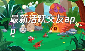 最新活跃交友app（交友app免费聊天且无广告）