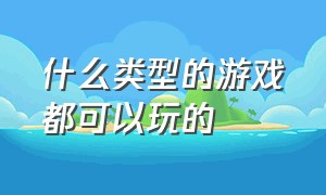 什么类型的游戏都可以玩的（啥游戏都可以玩的游戏叫什么名字）