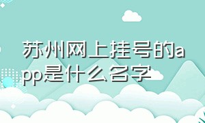 苏州网上挂号的app是什么名字